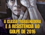 “A Classe Trabalhadora e a Resistência ao Golpe de 2016”